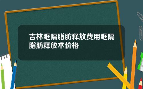 吉林眶隔脂肪释放费用眶隔脂肪释放术价格