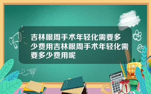 吉林眼周手术年轻化需要多少费用吉林眼周手术年轻化需要多少费用呢