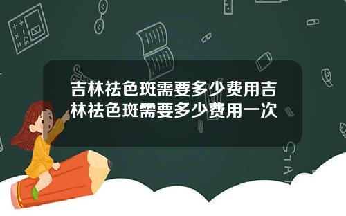 吉林祛色斑需要多少费用吉林祛色斑需要多少费用一次