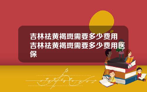 吉林祛黄褐斑需要多少费用吉林祛黄褐斑需要多少费用医保