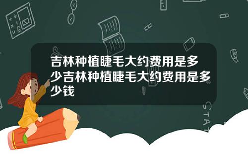 吉林种植睫毛大约费用是多少吉林种植睫毛大约费用是多少钱