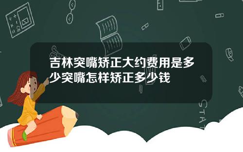 吉林突嘴矫正大约费用是多少突嘴怎样矫正多少钱