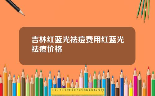 吉林红蓝光祛痘费用红蓝光祛痘价格