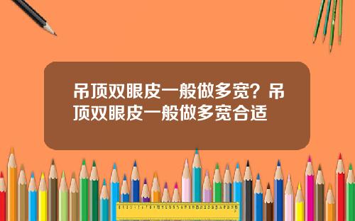 吊顶双眼皮一般做多宽？吊顶双眼皮一般做多宽合适