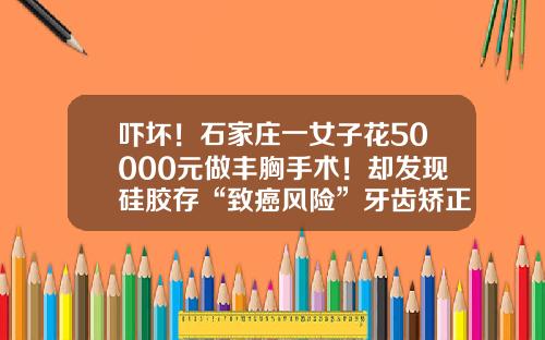 吓坏！石家庄一女子花50000元做丰胸手术！却发现硅胶存“致癌风险”牙齿矫正美莱美容医疗医院可以做吗