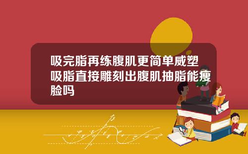 吸完脂再练腹肌更简单威塑吸脂直接雕刻出腹肌抽脂能瘦脸吗