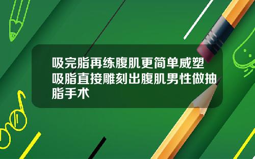 吸完脂再练腹肌更简单威塑吸脂直接雕刻出腹肌男性做抽脂手术