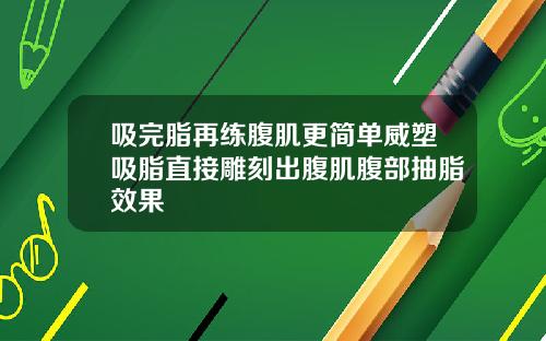 吸完脂再练腹肌更简单威塑吸脂直接雕刻出腹肌腹部抽脂效果