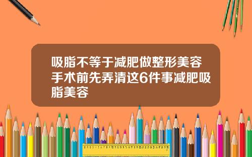吸脂不等于减肥做整形美容手术前先弄清这6件事减肥吸脂美容