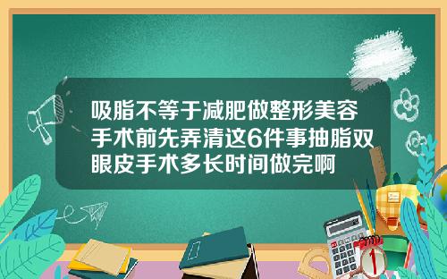 吸脂不等于减肥做整形美容手术前先弄清这6件事抽脂双眼皮手术多长时间做完啊