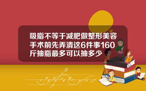 吸脂不等于减肥做整形美容手术前先弄清这6件事160斤抽脂最多可以抽多少