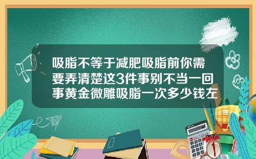 吸脂不等于减肥吸脂前你需要弄清楚这3件事别不当一回事黄金微雕吸脂一次多少钱左右