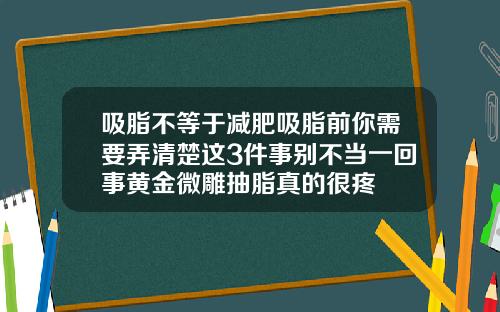 吸脂不等于减肥吸脂前你需要弄清楚这3件事别不当一回事黄金微雕抽脂真的很疼