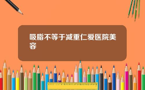 吸脂不等于减重仁爱医院美容