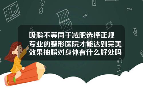 吸脂不等同于减肥选择正规专业的整形医院才能达到完美效果抽脂对身体有什么好处吗