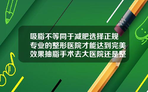 吸脂不等同于减肥选择正规专业的整形医院才能达到完美效果抽脂手术去大医院还是整形医院比较好