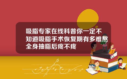 吸脂专家在线科普你一定不知道吸脂手术恢复期有多难熬全身抽脂后疼不疼
