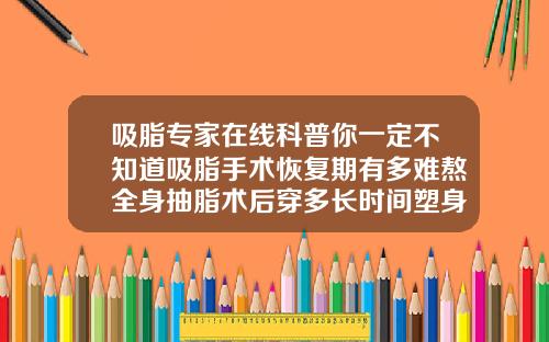 吸脂专家在线科普你一定不知道吸脂手术恢复期有多难熬全身抽脂术后穿多长时间塑身衣
