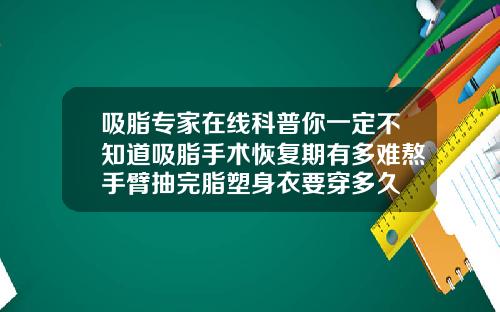 吸脂专家在线科普你一定不知道吸脂手术恢复期有多难熬手臂抽完脂塑身衣要穿多久