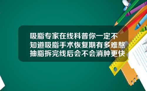 吸脂专家在线科普你一定不知道吸脂手术恢复期有多难熬抽脂拆完线后会不会消肿更快
