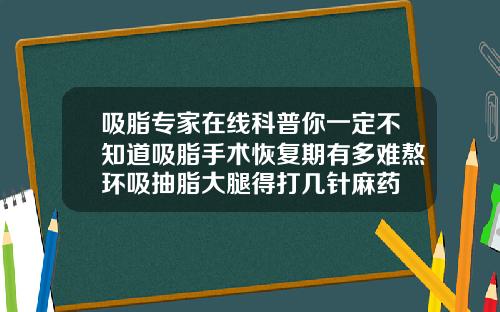 吸脂专家在线科普你一定不知道吸脂手术恢复期有多难熬环吸抽脂大腿得打几针麻药