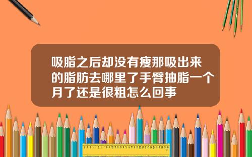 吸脂之后却没有瘦那吸出来的脂肪去哪里了手臂抽脂一个月了还是很粗怎么回事