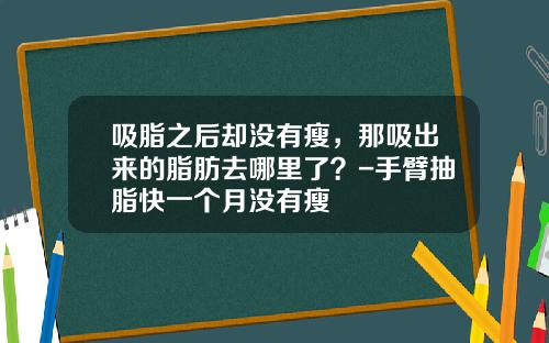 吸脂之后却没有瘦，那吸出来的脂肪去哪里了？-手臂抽脂快一个月没有瘦