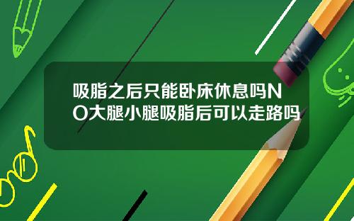 吸脂之后只能卧床休息吗NO大腿小腿吸脂后可以走路吗