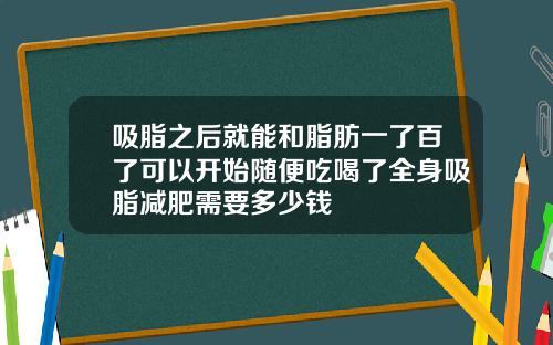 吸脂之后就能和脂肪一了百了可以开始随便吃喝了全身吸脂减肥需要多少钱