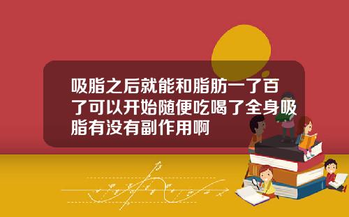 吸脂之后就能和脂肪一了百了可以开始随便吃喝了全身吸脂有没有副作用啊