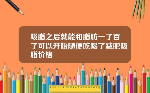 吸脂之后就能和脂肪一了百了可以开始随便吃喝了减肥吸脂价格