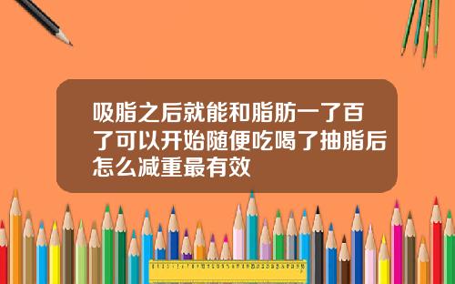 吸脂之后就能和脂肪一了百了可以开始随便吃喝了抽脂后怎么减重最有效