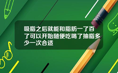 吸脂之后就能和脂肪一了百了可以开始随便吃喝了抽脂多少一次合适