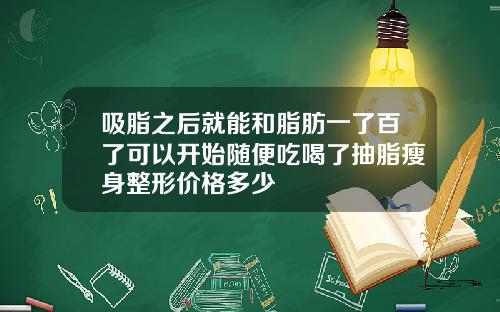吸脂之后就能和脂肪一了百了可以开始随便吃喝了抽脂瘦身整形价格多少