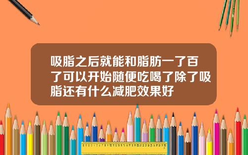 吸脂之后就能和脂肪一了百了可以开始随便吃喝了除了吸脂还有什么减肥效果好