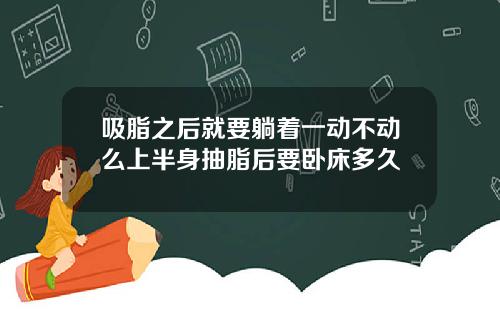 吸脂之后就要躺着一动不动么上半身抽脂后要卧床多久
