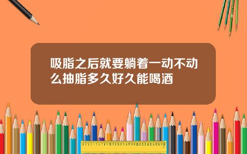 吸脂之后就要躺着一动不动么抽脂多久好久能喝酒