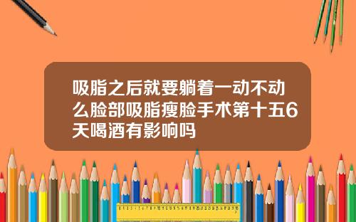 吸脂之后就要躺着一动不动么脸部吸脂瘦脸手术第十五6天喝酒有影响吗