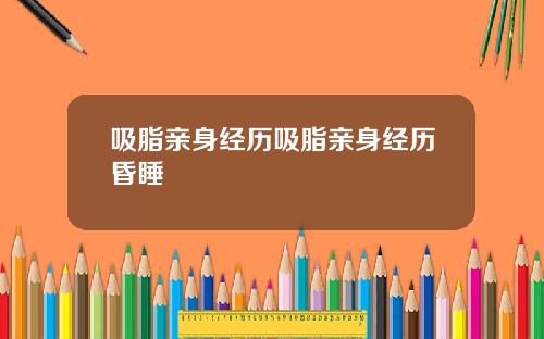 吸脂亲身经历吸脂亲身经历昏睡