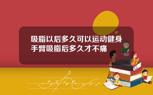 吸脂以后多久可以运动健身手臂吸脂后多久才不痛