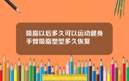 吸脂以后多久可以运动健身手臂吸脂塑型多久恢复