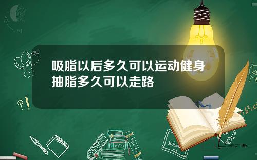 吸脂以后多久可以运动健身抽脂多久可以走路