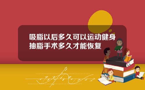 吸脂以后多久可以运动健身抽脂手术多久才能恢复