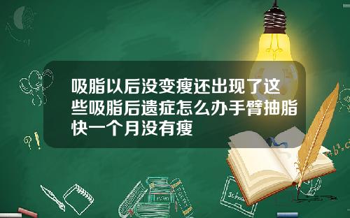 吸脂以后没变瘦还出现了这些吸脂后遗症怎么办手臂抽脂快一个月没有瘦