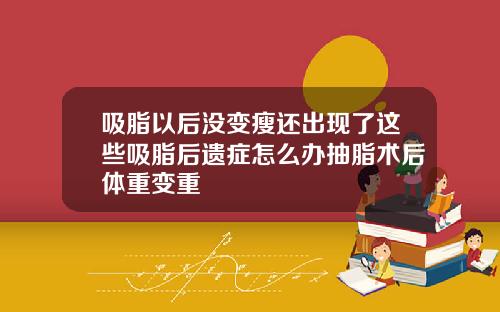 吸脂以后没变瘦还出现了这些吸脂后遗症怎么办抽脂术后体重变重