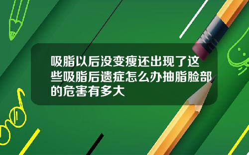 吸脂以后没变瘦还出现了这些吸脂后遗症怎么办抽脂脸部的危害有多大