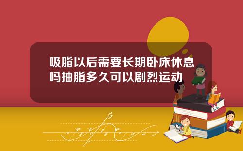吸脂以后需要长期卧床休息吗抽脂多久可以剧烈运动