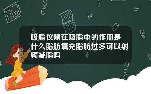 吸脂仪器在吸脂中的作用是什么脂肪填充脂肪过多可以射频减脂吗