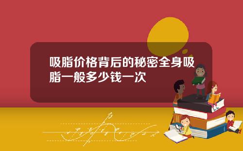 吸脂价格背后的秘密全身吸脂一般多少钱一次