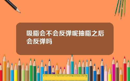 吸脂会不会反弹呢抽脂之后会反弹吗